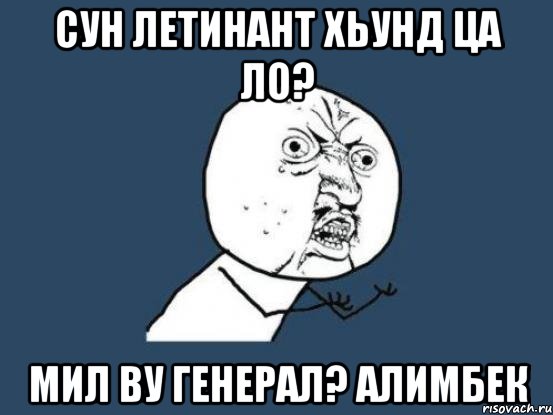 сун летинант хьунд ца ло? мил ву генерал? Алимбек, Мем Ну почему