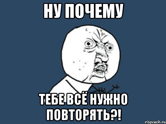 ну почему тебе всё нужно повторять?!, Мем Ну почему