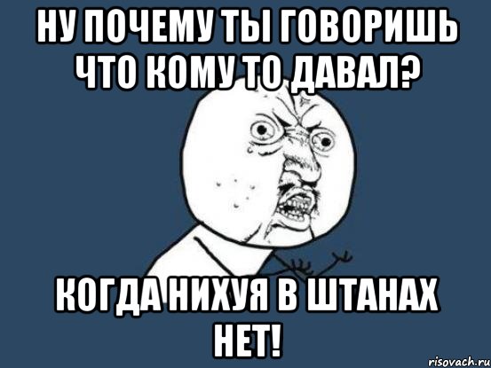 Ну почему ты говоришь что кому то давал? когда нихуя в штанах нет!, Мем Ну почему