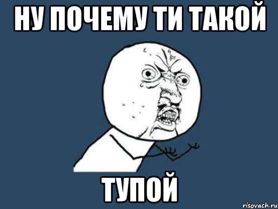 Ну почему ти такой Тупой, Мем Ну почему