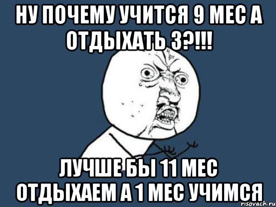 ну почему учится 9 мес а отдыхать 3?!!! лучше бы 11 мес отдыхаем а 1 мес учимся, Мем Ну почему