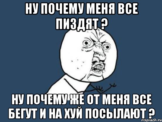 ну почему меня все пиздят ? Ну почему же от меня все бегут и на хуй посылают ?, Мем Ну почему