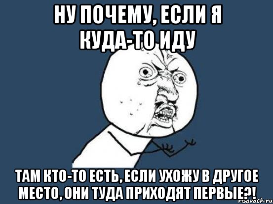 Ну почему, если я куда-то иду Там кто-то есть, если ухожу в другое место, они туда приходят первые?!, Мем Ну почему