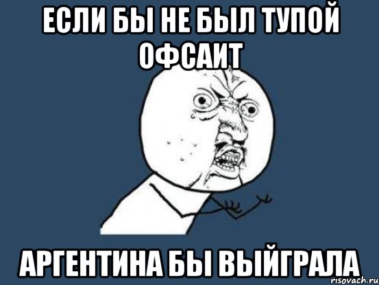 Если бы не был тупой офсаит Аргентина бы выйграла, Мем Ну почему