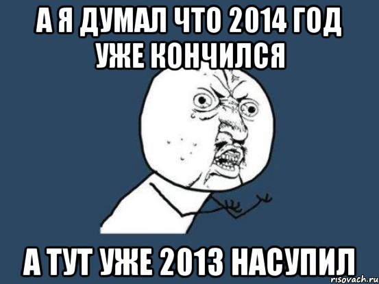 а я думал что 2014 год уже кончился а тут уже 2013 насупил, Мем Ну почему