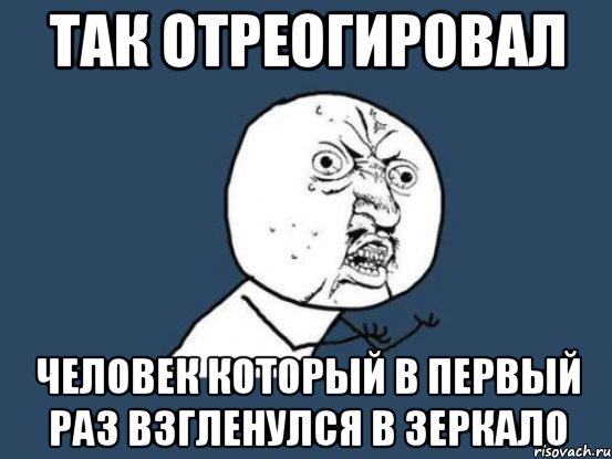 так отреогировал человек который в первый раз взгленулся в зеркало, Мем Ну почему