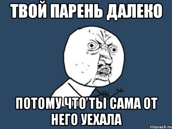 ТВОЙ ПАРЕНЬ ДАЛЕКО ПОТОМУ ЧТО ТЫ САМА ОТ НЕГО УЕХАЛА, Мем Ну почему