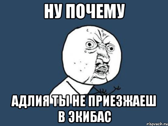 Ну Почему Адлия Ты НЕ Приезжаеш В Экибас, Мем Ну почему