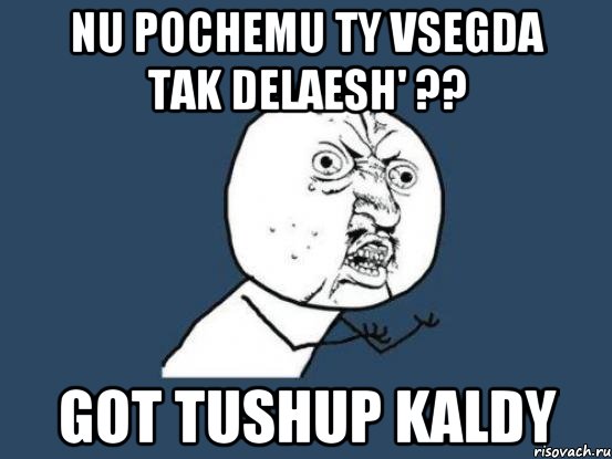 nu pochemu ty vsegda tak delaesh' ?? got tushup kaldy, Мем Ну почему