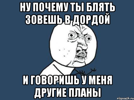 Ну почему ты блять зовешь в ДОРДОЙ и говоришь у меня другие планы, Мем Ну почему