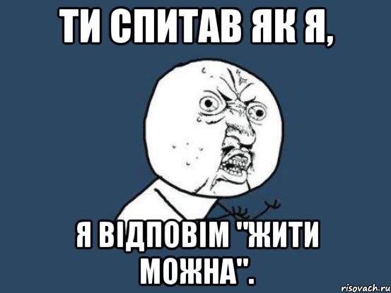 ти спитав як я, я відповім "жити можна"., Мем Ну почему