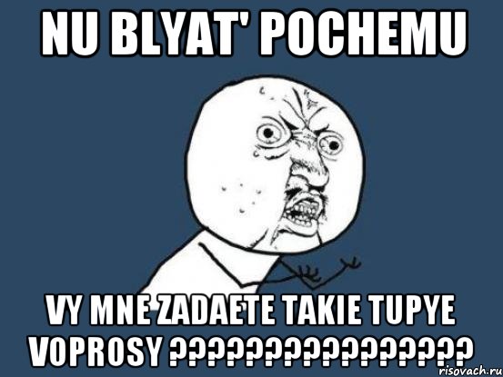 nu blyat' pochemu vy mne zadaete takie tupye voprosy ????????????????, Мем Ну почему