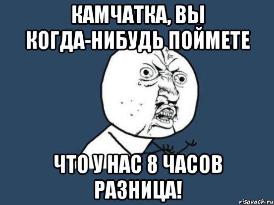 Камчатка, Вы когда-нибудь поймете что у нас 8 ЧАСОВ РАЗНИЦА!, Мем Ну почему