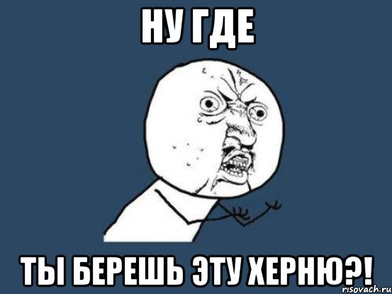 ну где ты берешь эту херню?!, Мем Ну почему