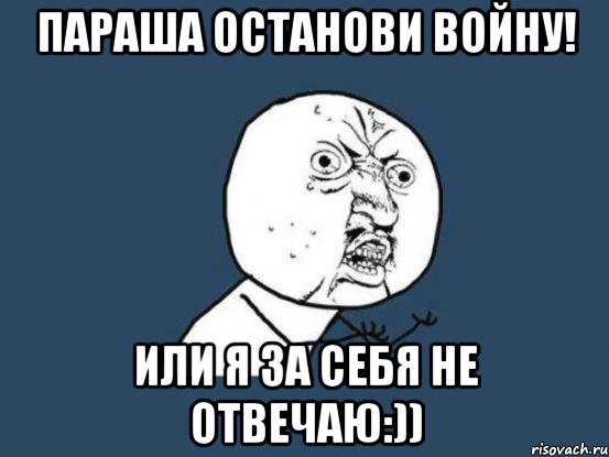 Параша останови войну! Или я за себя не отвечаю:)), Мем Ну почему