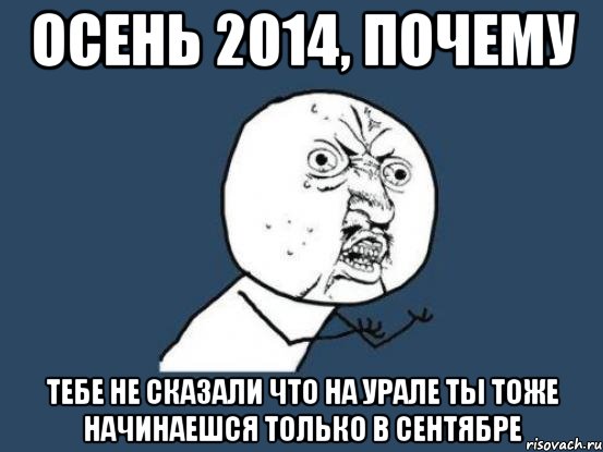 осень 2014, почему тебе не сказали что на Урале ты тоже начинаешся только в сентябре, Мем Ну почему