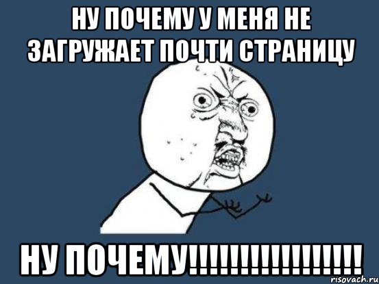 НУ ПОЧЕМУ У МЕНЯ НЕ ЗАГРУЖАЕТ ПОЧТИ СТРАНИЦУ НУ ПОЧЕМУ!!!!!!!!!!!!!!!!!, Мем Ну почему