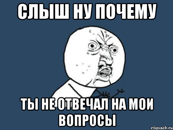 слыш ну почему ты не отвечал на мои вопросы, Мем Ну почему