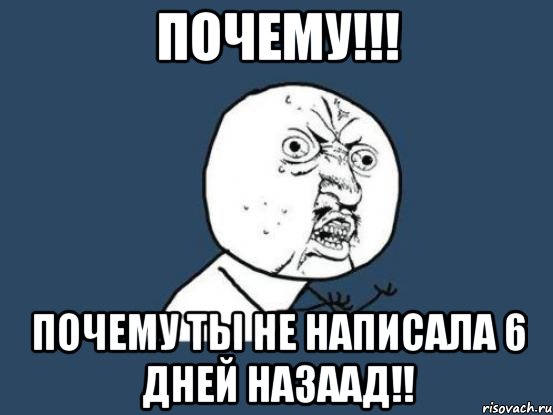 Почему!!! Почему ты не написала 6 дней назаад!!, Мем Ну почему