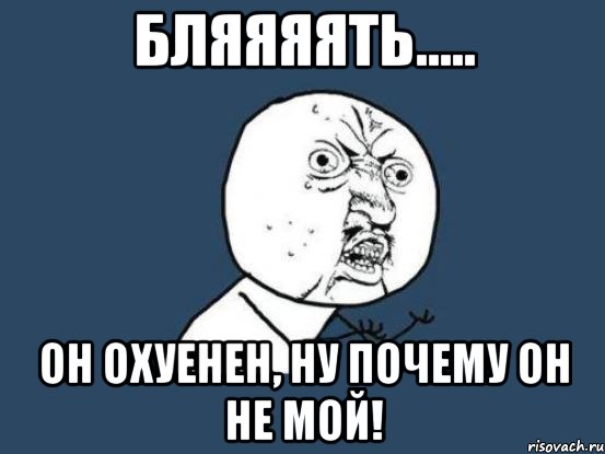 Бляяяять..... он охуенен, ну почему он не мой!, Мем Ну почему