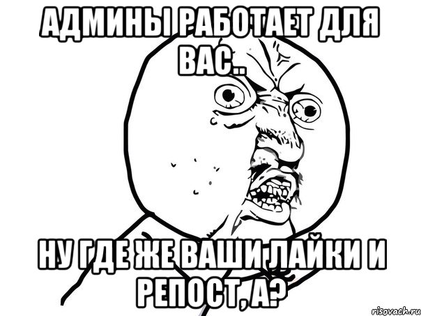 Админы работает для вас.. Ну где же ваши лайки и репост, а?, Мем Ну почему (белый фон)