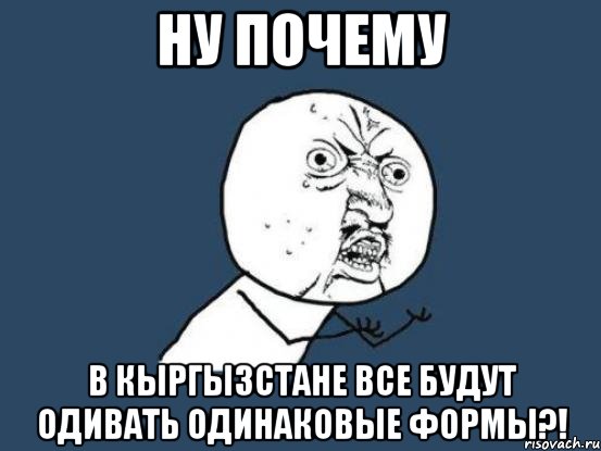 Ну почему В Кыргызстане все будут одивать одинаковые формы?!, Мем Ну почему