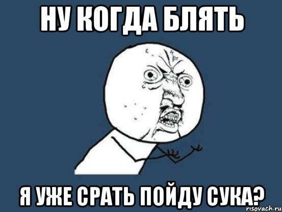 ну когда блять я уже срать пойду сука?, Мем Ну почему