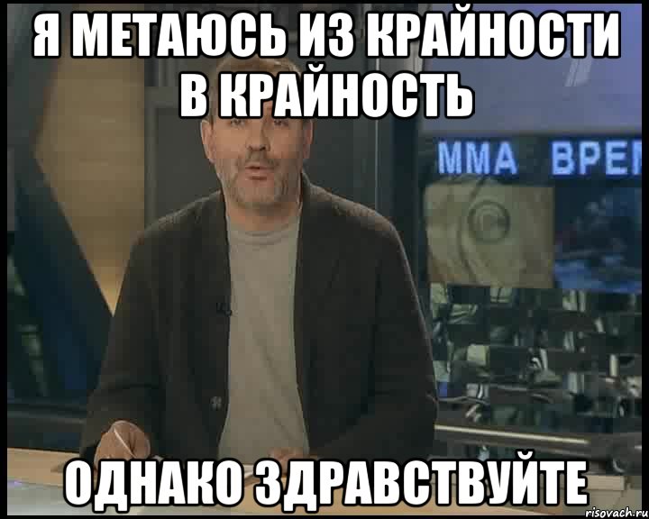 Я метаюсь из крайности в крайность Однако здравствуйте, Мем Однако Здравствуйте