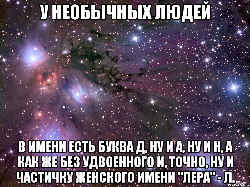 У НЕОБЫЧНЫХ ЛЮДЕЙ В ИМЕНИ ЕСТЬ БУКВА Д, НУ И А, НУ И Н, А КАК ЖЕ БЕЗ УДВОЕННОГО И, ТОЧНО, НУ И ЧАСТИЧКУ ЖЕНСКОГО ИМЕНИ "ЛЕРА" - Л., Мем Космос