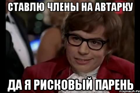 Ставлю члены на автарку Да я рисковый парень, Мем Остин Пауэрс (я тоже люблю рисковать)