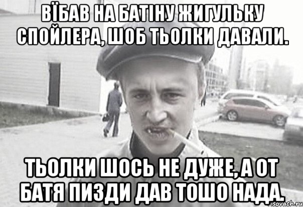 Вїбав на батіну жигульку спойлера, шоб тьолки давали. Тьолки шось не дуже, а от батя пизди дав тошо нада., Мем Пацанська философия