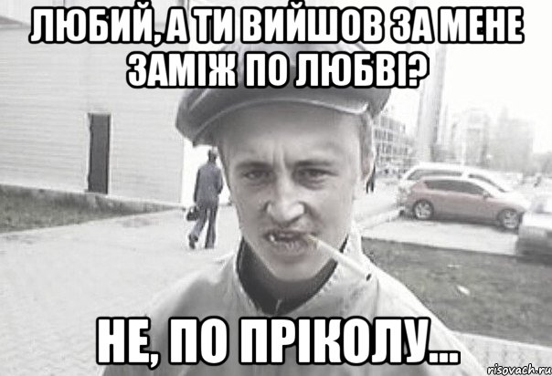 Любий, а ти вийшов за мене заміж по любві? Не, по пріколу..., Мем Пацанська философия