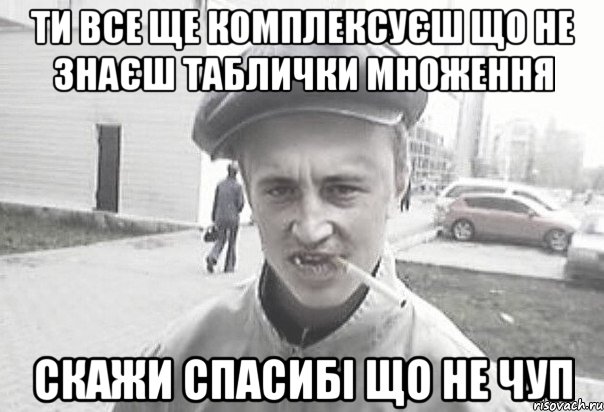 Ти все ще комплексуєш що не знаєш таблички множення скажи спасибі що не чуп, Мем Пацанська философия