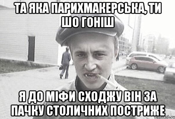 Та яка парихмакерська, ти шо гоніш я до міфи сходжу він за пачку столичних постриже, Мем Пацанська философия