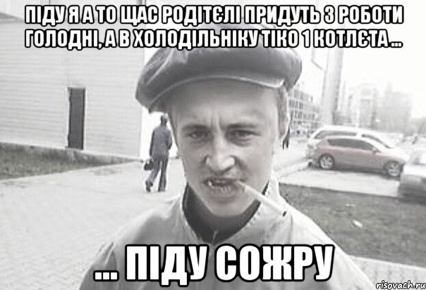 піду я а то щас родітєлі придуть з роботи голодні, а в холодільніку тіко 1 котлєта ... ... піду сожру, Мем Пацанська философия