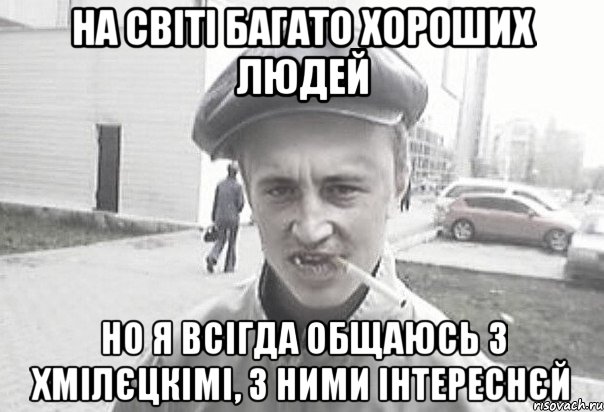 на світі багато хороших людей но я всігда общаюсь з хмілєцкімі, з ними інтереснєй, Мем Пацанська философия