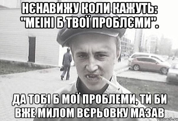 Нєнавижу коли кажуть: "Меіні б твої проблєми". Да тобі б мої проблеми, ти би вже милом вєрьовку мазав, Мем Пацанська философия