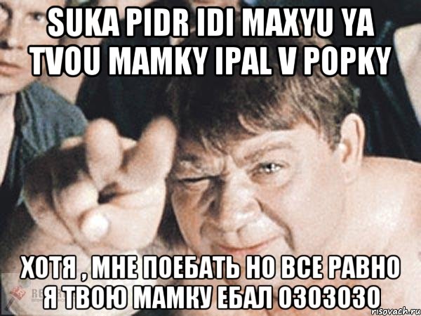 Suka pidr idi maxyu ya tvou mamky ipal v popky Хотя , мне поебать но все равно я твою мамку ебал озозозо, Мем пасть порву