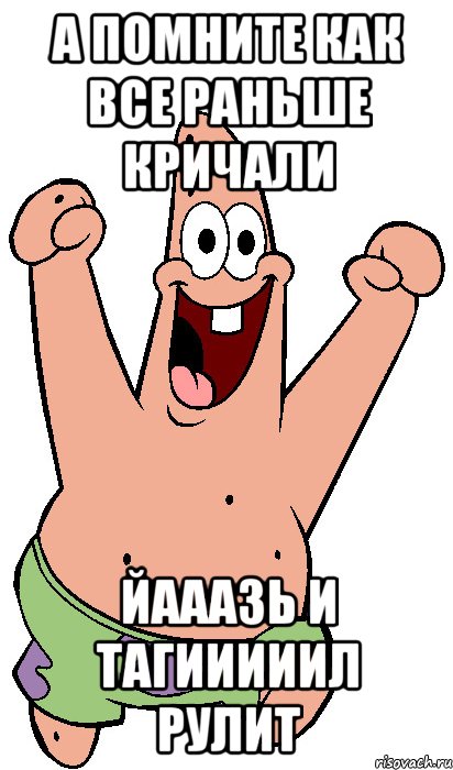 А ПОМНИТЕ КАК ВСЕ РАНЬШЕ КРИЧАЛИ ЙАААЗЬ И ТАГИИИИИЛ РУЛИТ, Мем Радостный Патрик