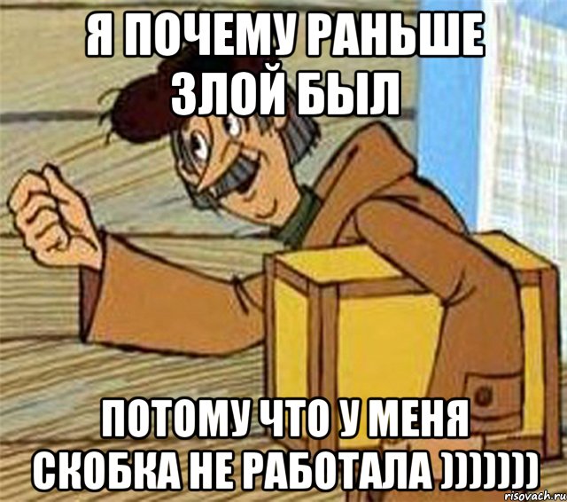 Я почему раньше злой был потому что у меня скобка не работала )))))))