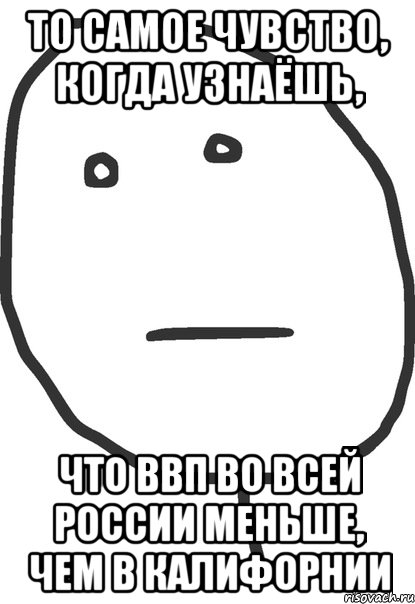 ТО САМОЕ ЧУВСТВО, КОГДА УЗНАЁШЬ, ЧТО ВВП ВО ВСЕЙ РОССИИ МЕНЬШЕ, ЧЕМ В КАЛИФОРНИИ, Мем покер фейс