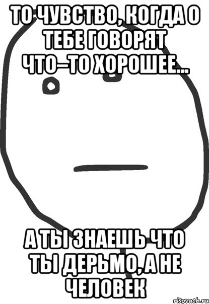 То чувство, когда о тебе говорят что–то хорошее... а ты знаешь что ты дерьмо, а не человек, Мем покер фейс