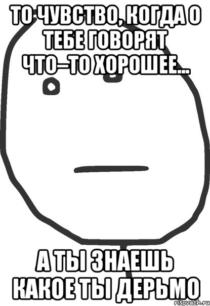 То чувство, когда о тебе говорят что–то хорошее... а ты знаешь какое ты дерьмо, Мем покер фейс