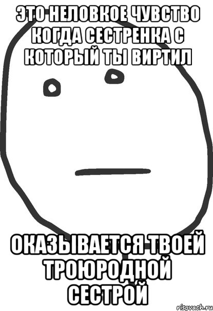 Это неловкое чувство когда сестренка с который ты виртил Оказывается твоей троюродной сестрой, Мем покер фейс