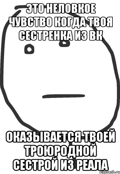 Это неловкое чувство когда твоя сестренка из вк Оказывается твоей троюродной сестрой из реала, Мем покер фейс