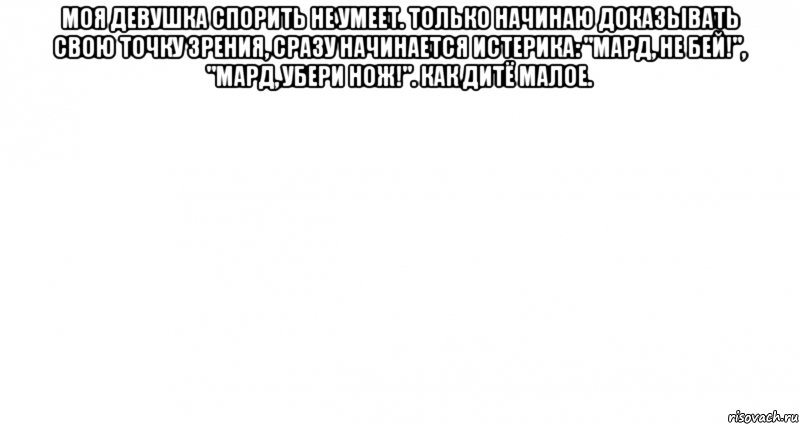 Моя девушка спорить не умеет. только начинаю доказывать свою точку зрения, сразу начинается истерика: "Мард, не бей!", "Мард, убери нож!". Как дитё малое. , Мем Пустой лист