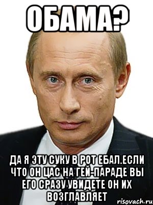 обама? да я эту суку в рот ебал.если что он цас на гей-параде вы его сразу увидете он их возглавляет, Мем Путин