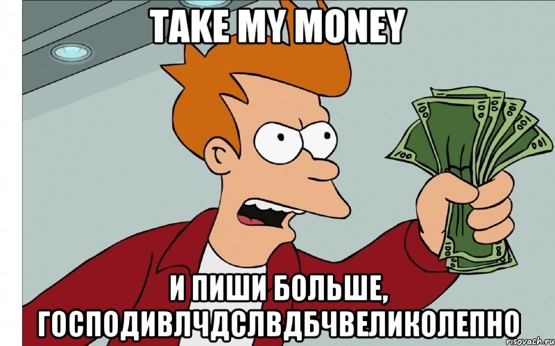 TAKE MY MONEY И ПИШИ БОЛЬШЕ, ГОСПОДИВЛЧДСЛВДБЧВЕЛИКОЛЕПНО, Мем shut up and take my money