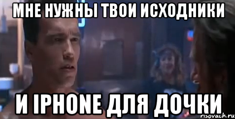 Мне нужны твои исходники и iPhone для дочки, Мем   Шварцнегер