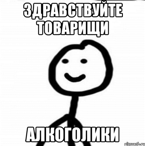 Здравствуйте товарищи почему нет сегодня. Здравствуйте товарищи. Мемы Здравствуйте товарищи. Здравствуйте товарищи алкоголики. Здравствуйте алкоголики.